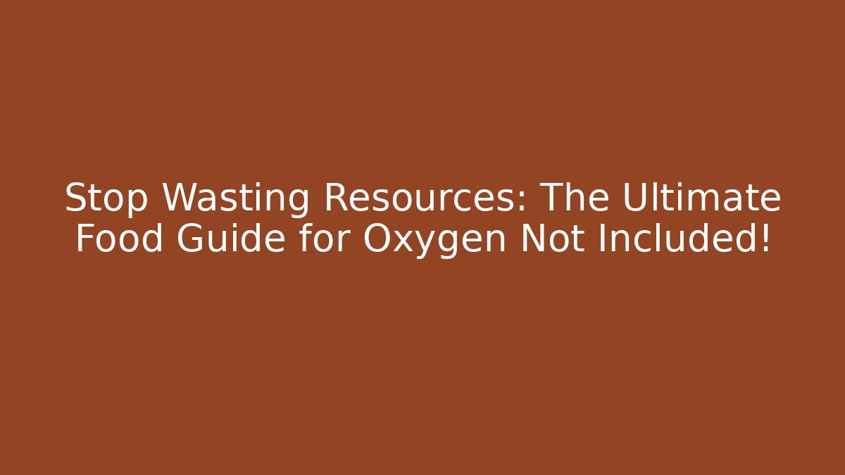 Stop Wasting Resources: The Ultimate Food Guide for Oxygen Not Included!