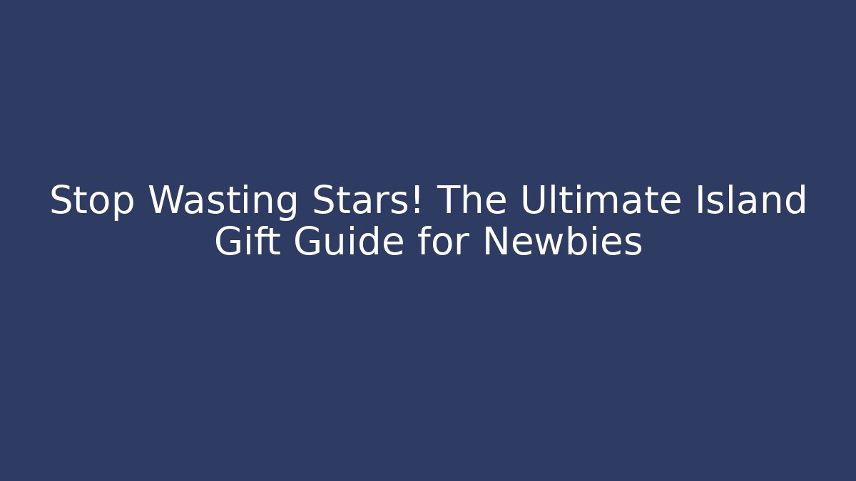 Stop Wasting Stars! The Ultimate Island Gift Guide for Newbies