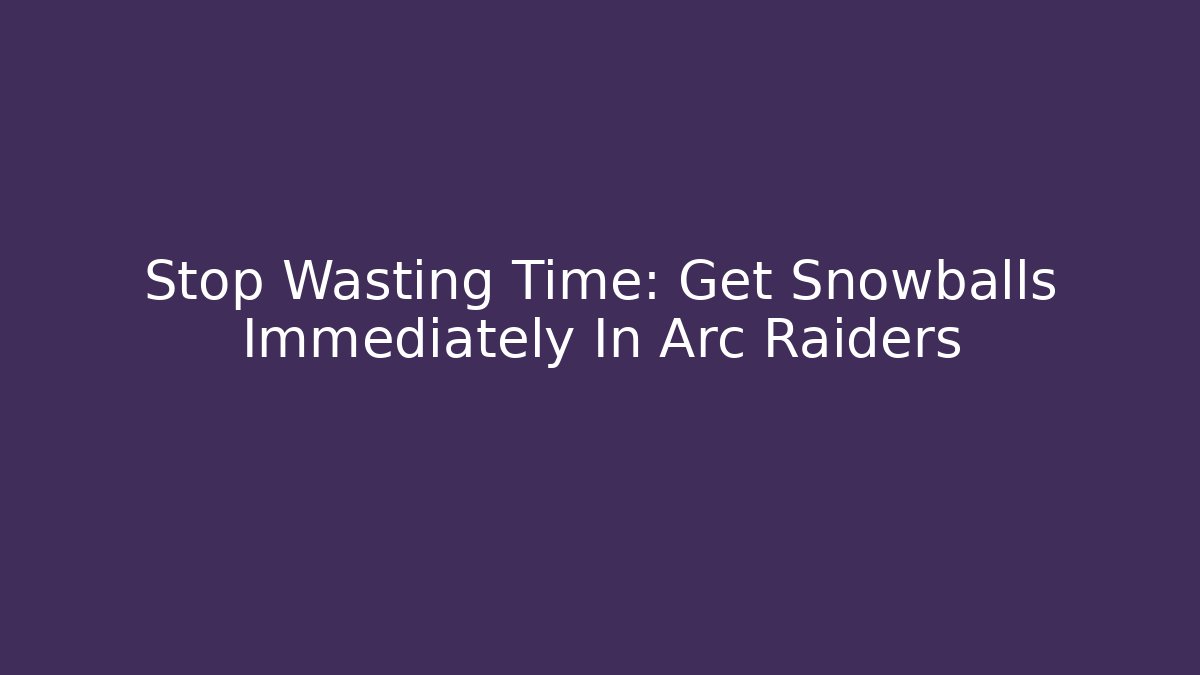 Stop Wasting Time: Get Snowballs Immediately In Arc Raiders