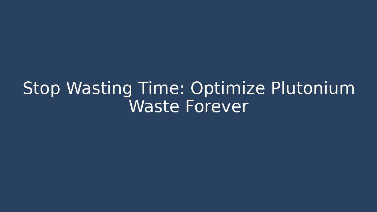 Stop Wasting Time: Optimize Plutonium Waste Forever