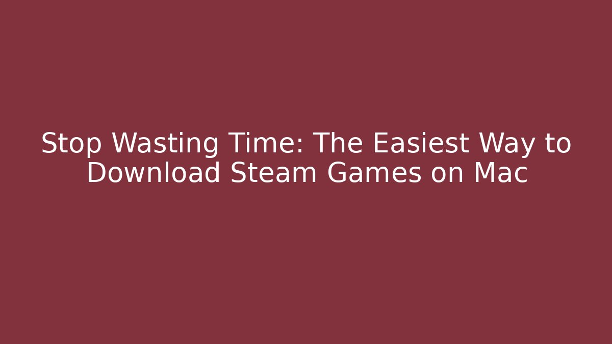 Stop Wasting Time: The Easiest Way to Download Steam Games on Mac