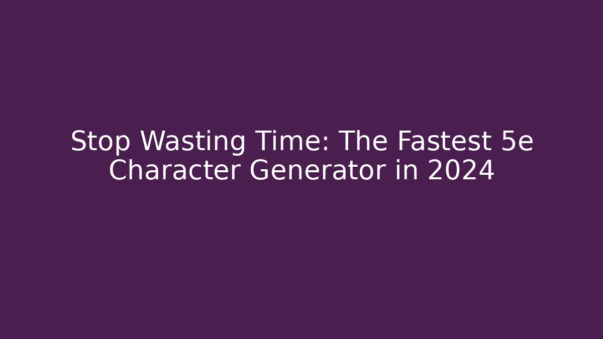Stop Wasting Time: The Fastest 5e Character Generator in 2024