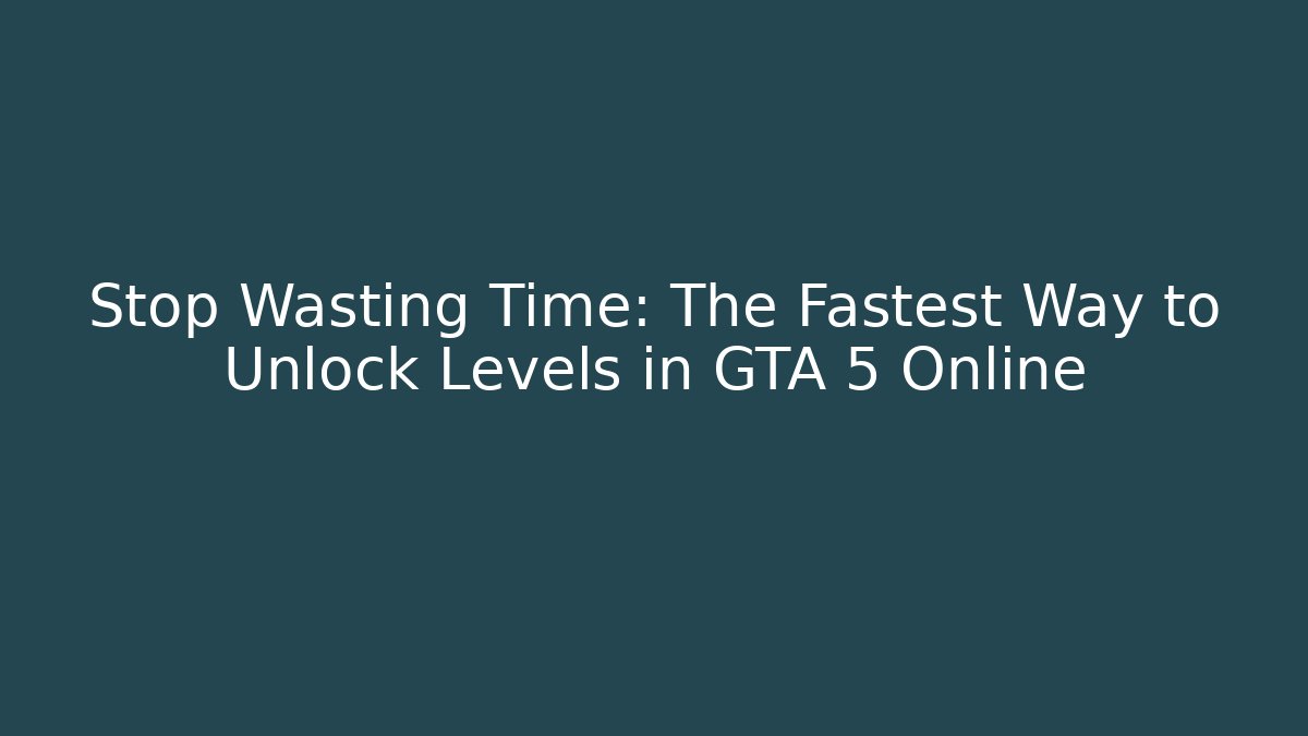 Stop Wasting Time: The Fastest Way to Unlock Levels in GTA 5 Online