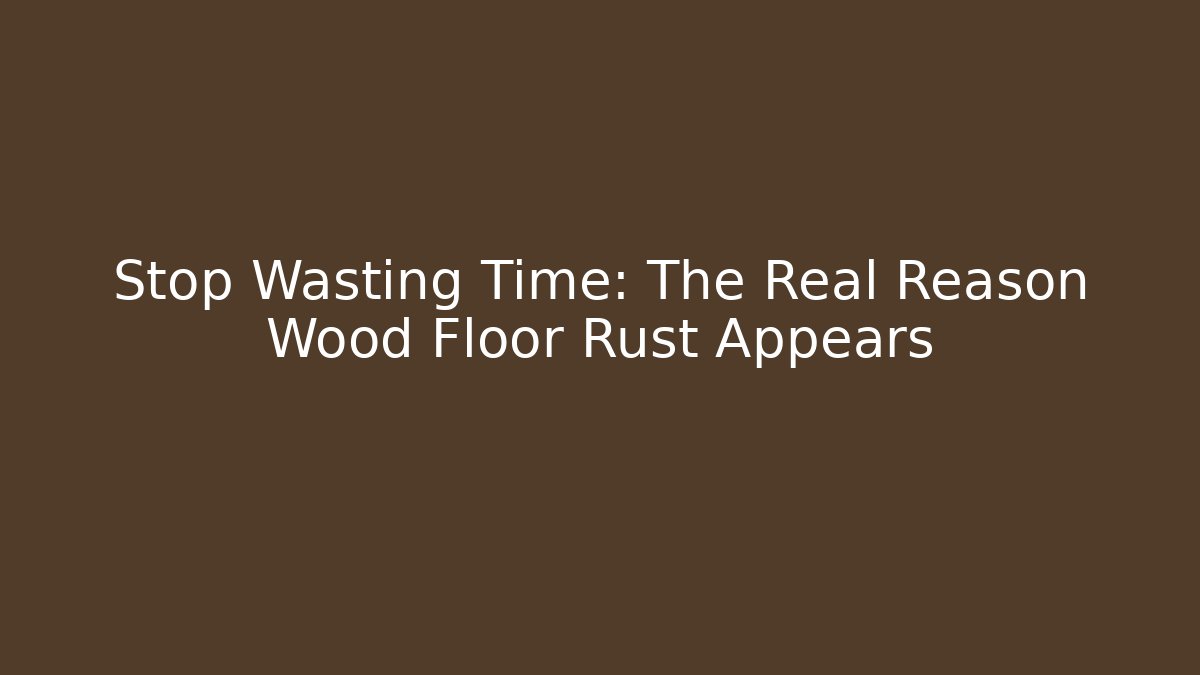 Stop Wasting Time: The Real Reason Wood Floor Rust Appears