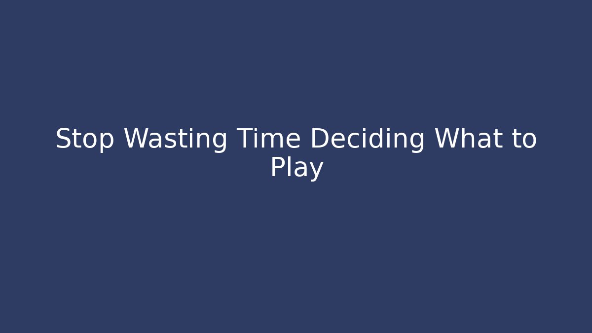 Stop Wasting Time Deciding What to Play