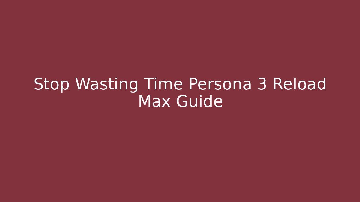 Stop Wasting Time Persona 3 Reload Max Guide - Create More Assets