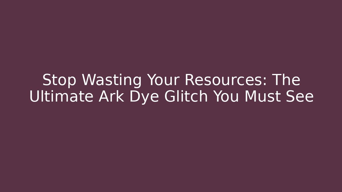 Stop Wasting Your Resources: The Ultimate Ark Dye Glitch You Must See