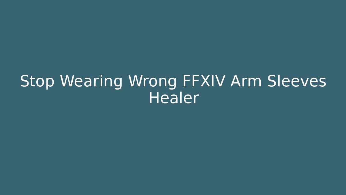 Stop Wearing Wrong FFXIV Arm Sleeves Healer