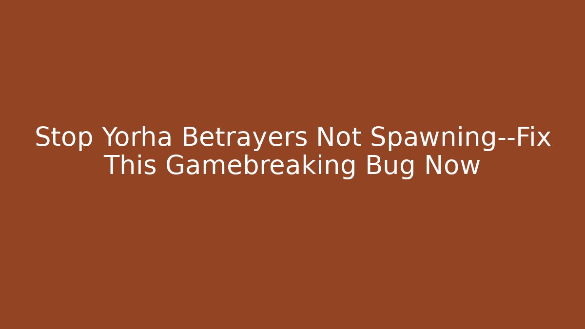 Stop Yorha Betrayers Not Spawning—Fix This Gamebreaking Bug Now - Create More Assets