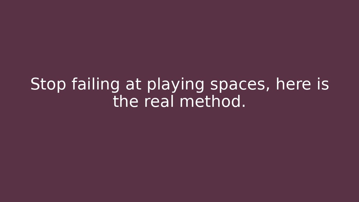 Stop failing at playing spaces, here is the real method.