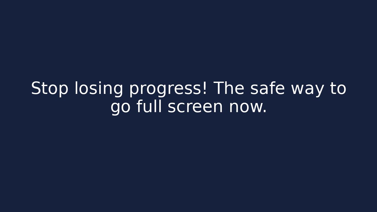 Stop losing progress! The safe way to go full screen now.
