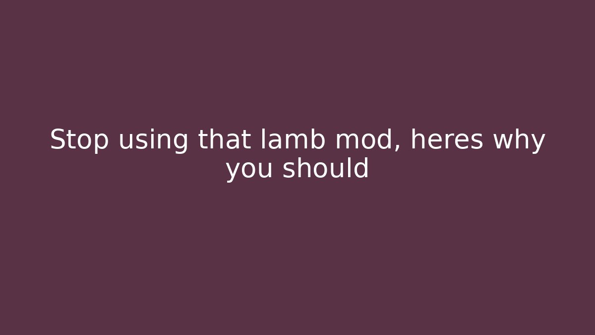 Stop using that lamb mod, heres why you should
