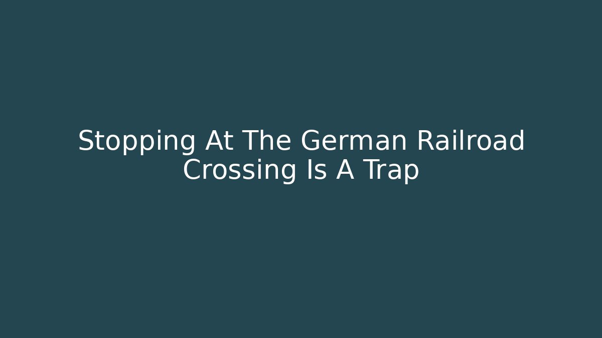 Stopping At The German Railroad Crossing Is A Trap