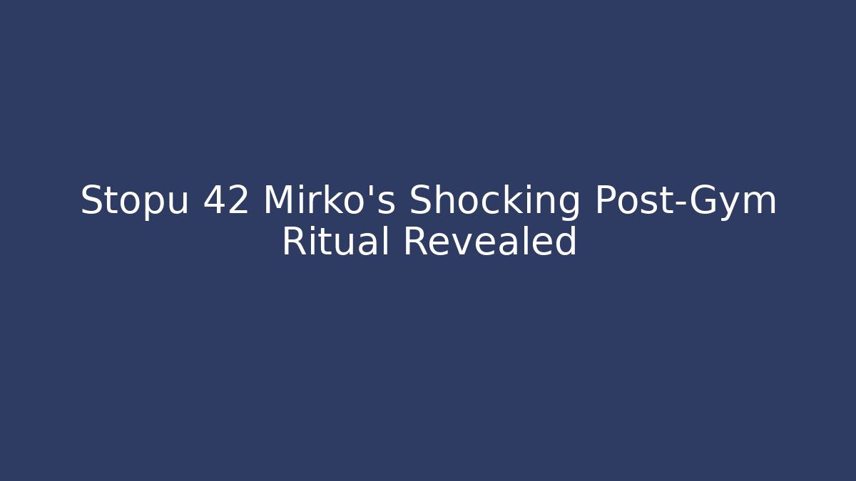 Stopu 42 Mirko's Shocking Post-Gym Ritual Revealed