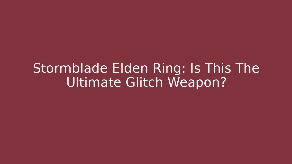 Stormblade Elden Ring: Is This The Ultimate Glitch Weapon?