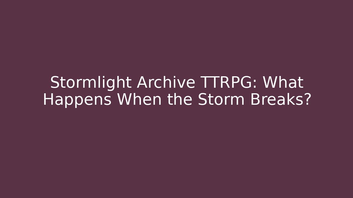 Stormlight Archive TTRPG: What Happens When the Storm Breaks?