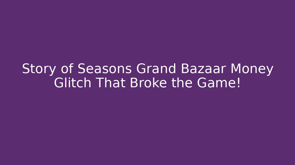 Story of Seasons Grand Bazaar Money Glitch That Broke the Game!