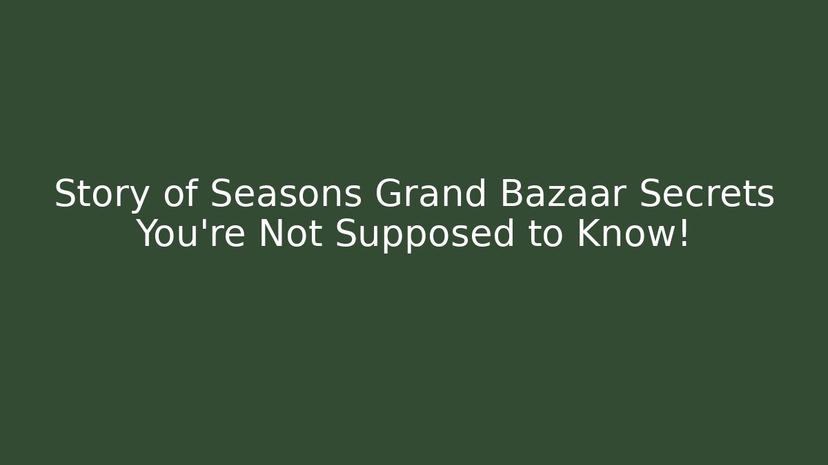 Story of Seasons Grand Bazaar Secrets You’re Not Supposed to Know!
