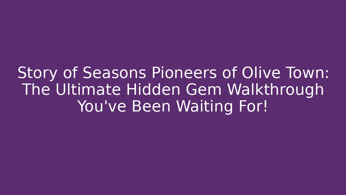 Story of Seasons Pioneers of Olive Town: The Ultimate Hidden Gem Walkthrough You’ve Been Waiting For!