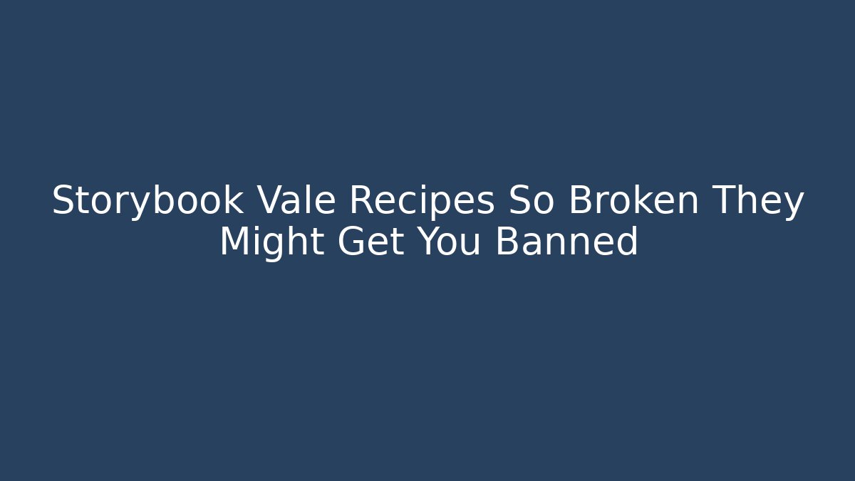 Storybook Vale Recipes So Broken They Might Get You Banned