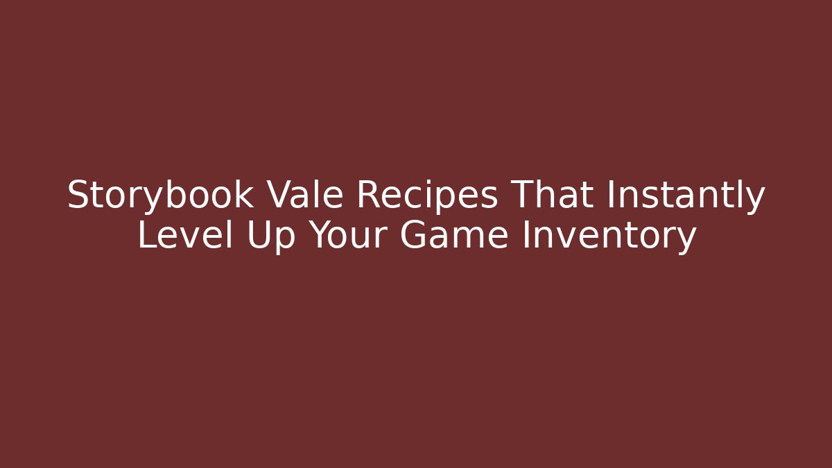Storybook Vale Recipes That Instantly Level Up Your Game Inventory