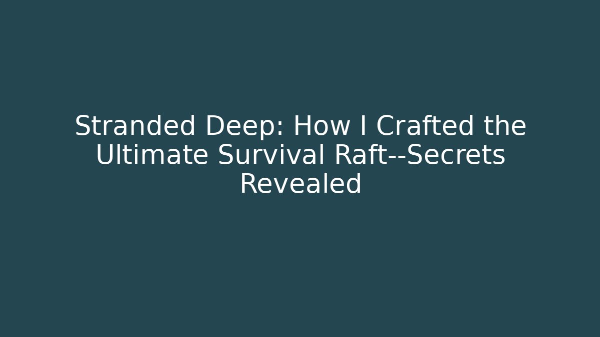 Stranded Deep: How I Crafted the Ultimate Survival Raft—Secrets Revealed