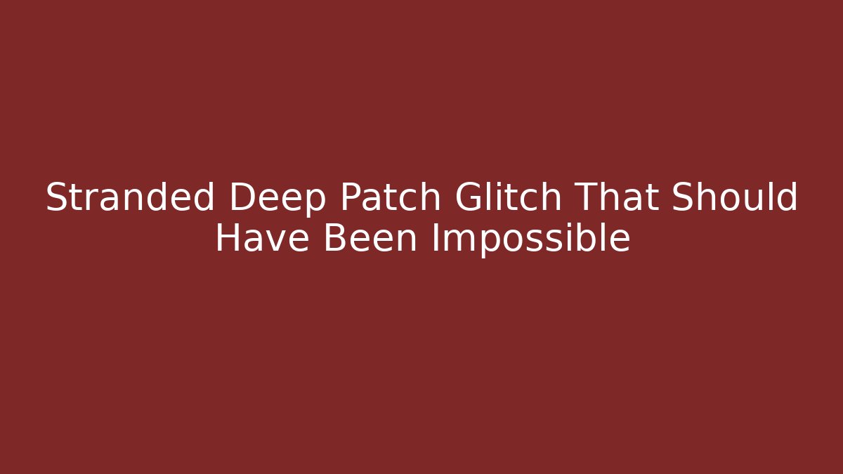 Stranded Deep Patch Glitch That Should Have Been Impossible - Create More Assets