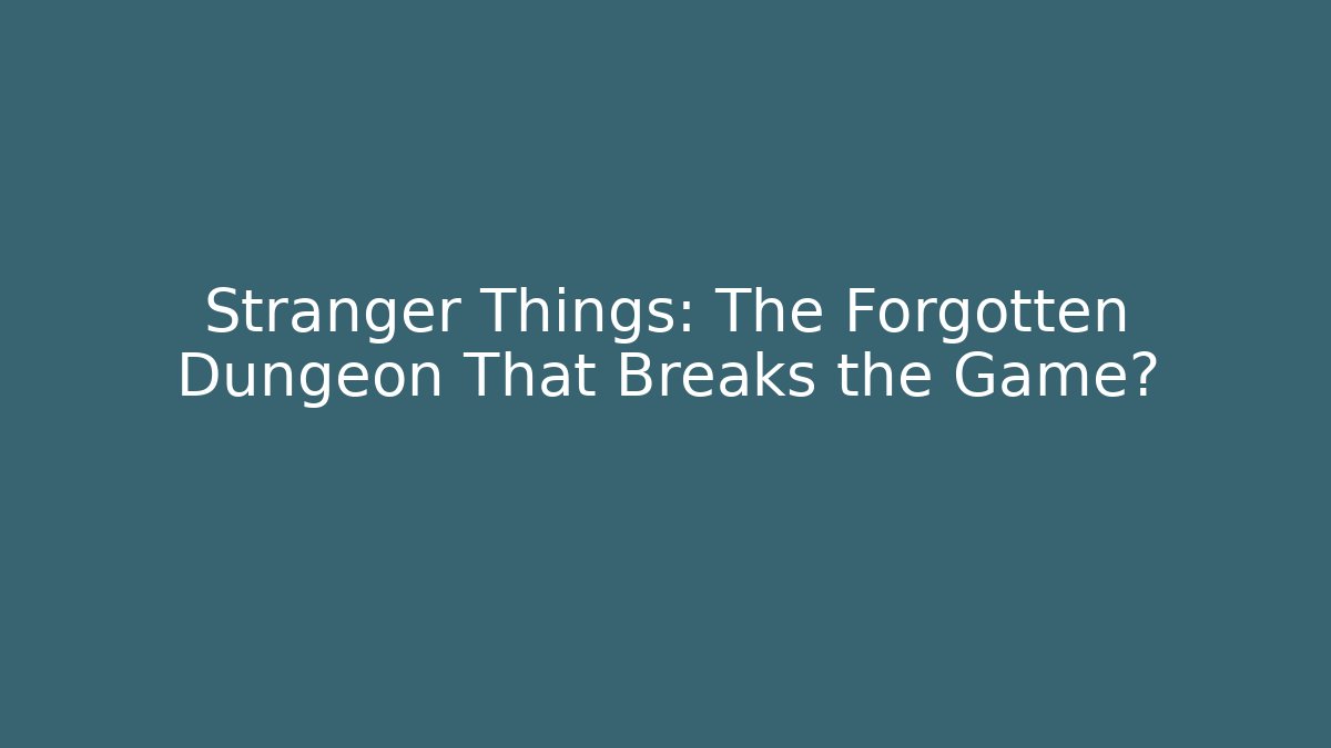 Stranger Things: The Forgotten Dungeon That Breaks the Game?