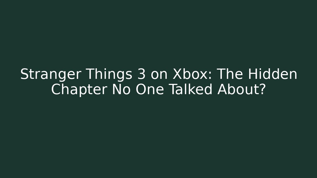 Stranger Things 3 on Xbox: The Hidden Chapter No One Talked About? - Create More Assets