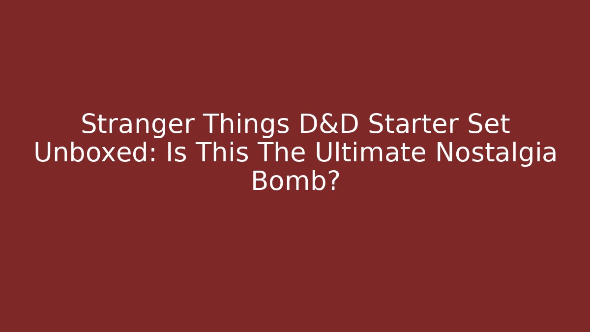 Stranger Things D&D Starter Set Unboxed: Is This The Ultimate Nostalgia Bomb?