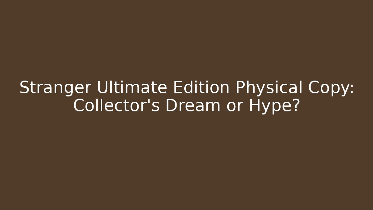 Stranger Ultimate Edition Physical Copy: Collector's Dream or Hype?