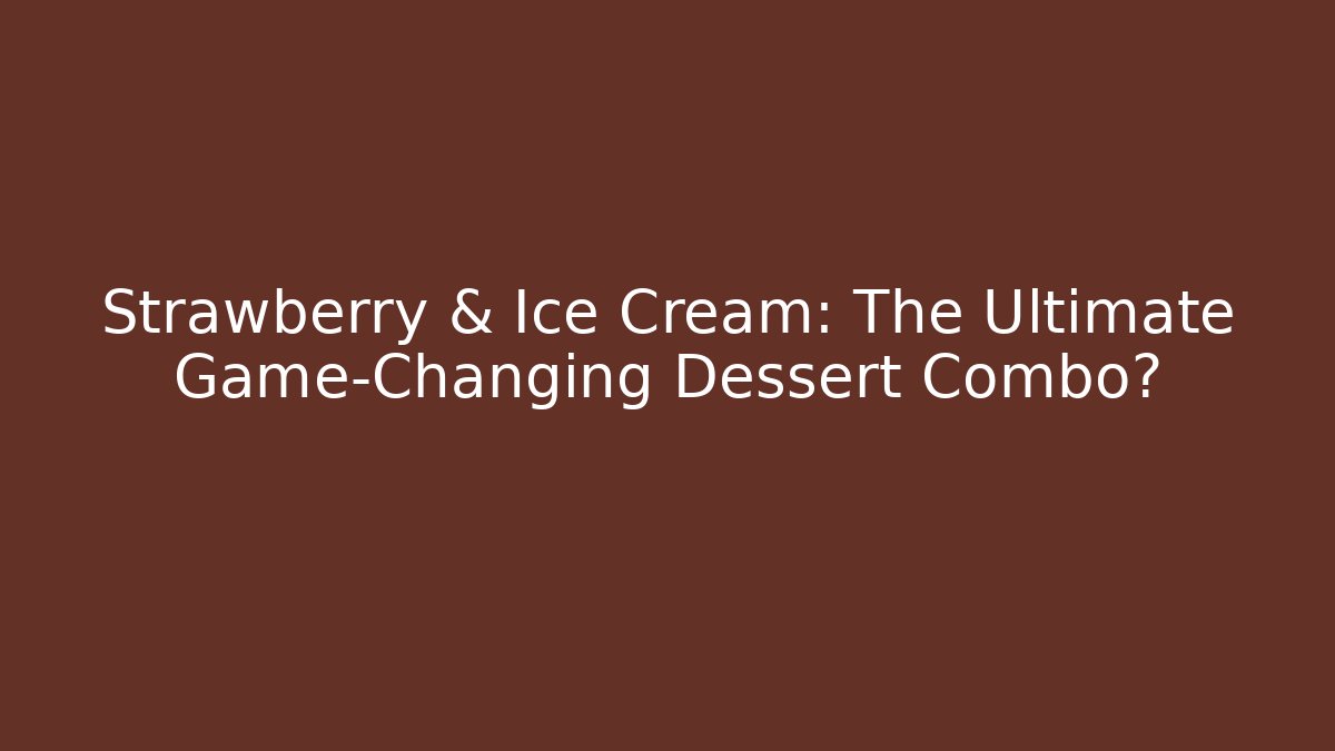 Strawberry & Ice Cream: The Ultimate Game-Changing Dessert Combo?