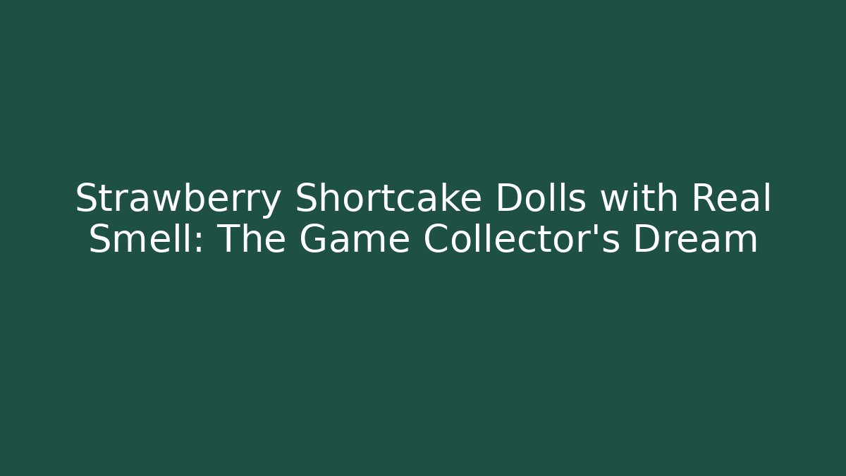 Strawberry Shortcake Dolls with Real Smell: The Game Collector's Dream