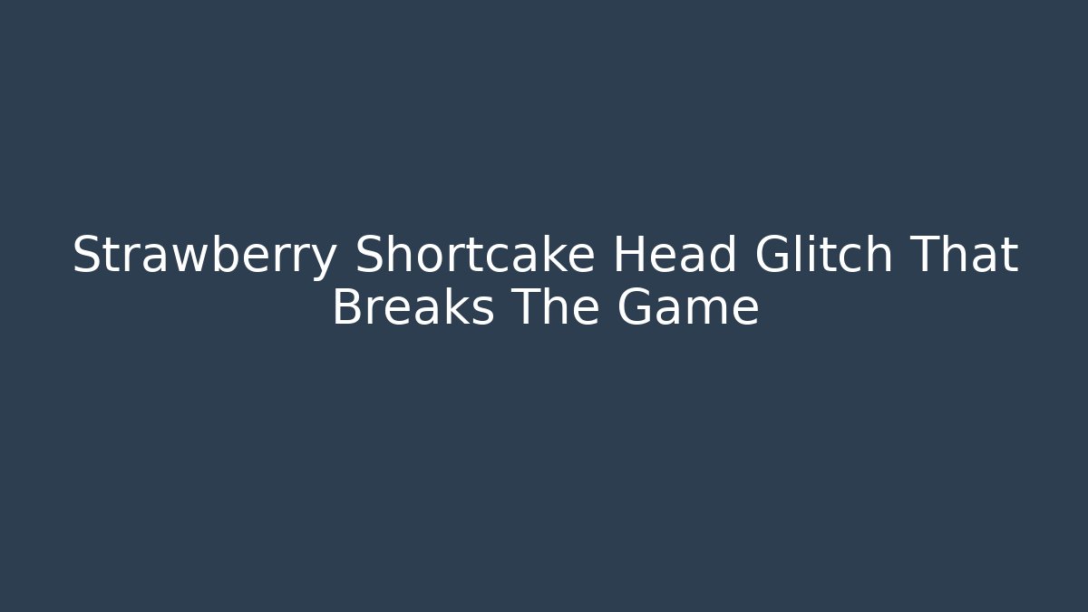 Strawberry Shortcake Head Glitch That Breaks The Game