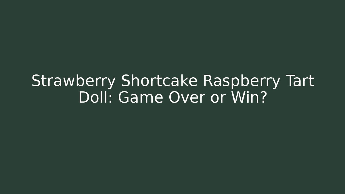 Strawberry Shortcake Raspberry Tart Doll: Game Over or Win?