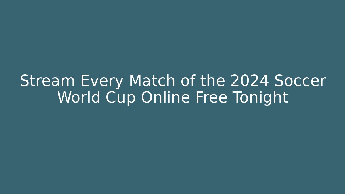Stream Every Match of the 2024 Soccer World Cup Online Free Tonight
