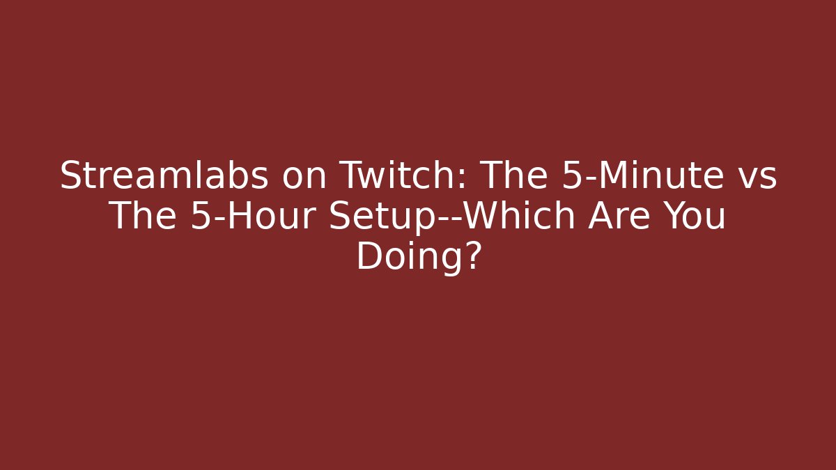 Streamlabs on Twitch: The 5-Minute vs The 5-Hour Setup—Which Are You Doing?