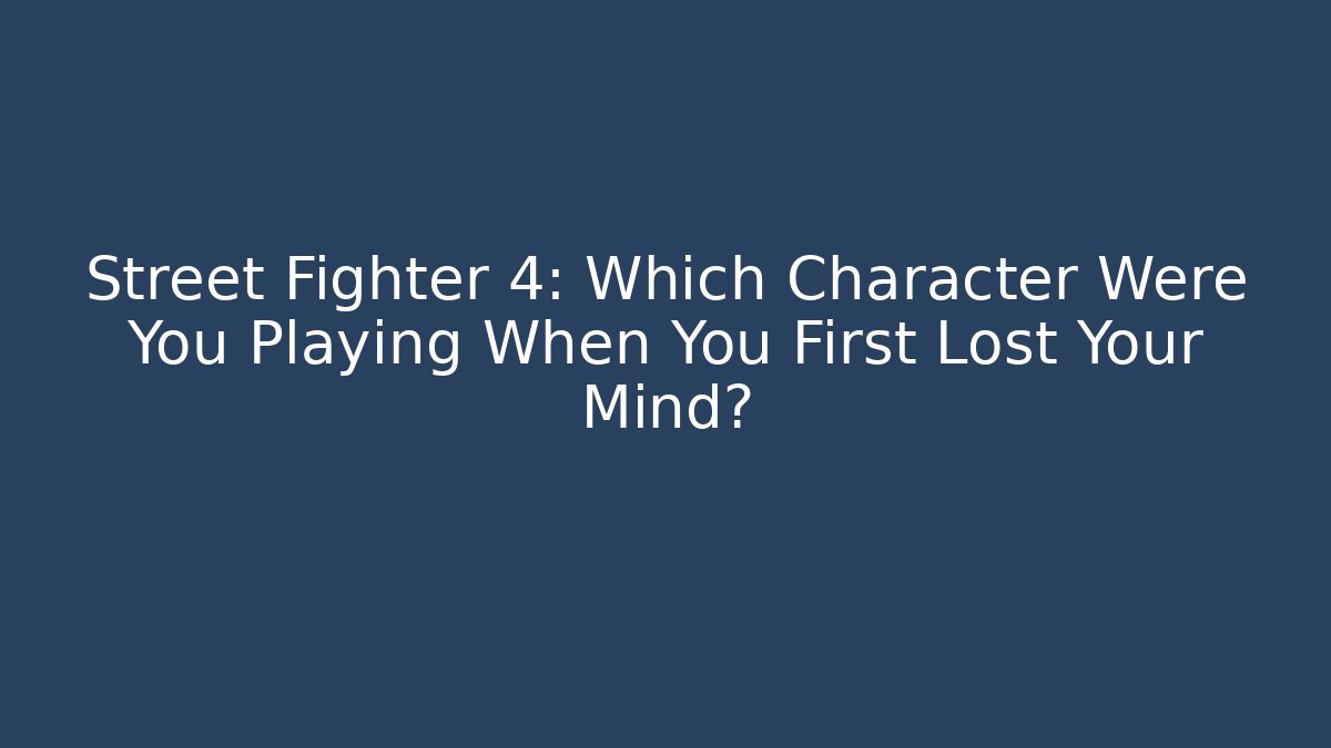 Street Fighter 4: Which Character Were You Playing When You First Lost Your Mind?