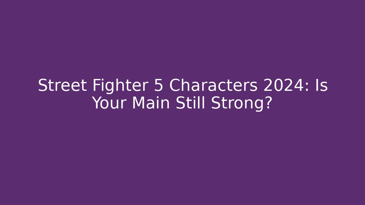 Street Fighter 5 Characters 2024: Is Your Main Still Strong?
