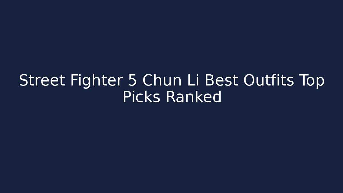 Street Fighter 5 Chun Li Best Outfits Top Picks Ranked