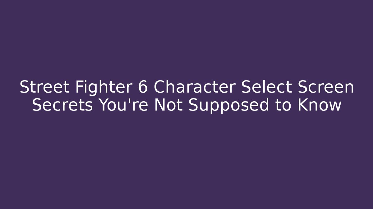 Street Fighter 6 Character Select Screen Secrets You’re Not Supposed to Know