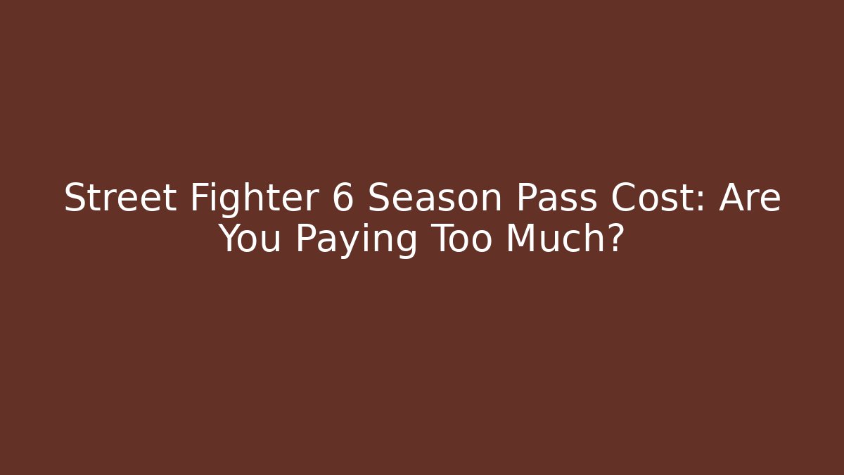 Street Fighter 6 Season Pass Cost: Are You Paying Too Much?