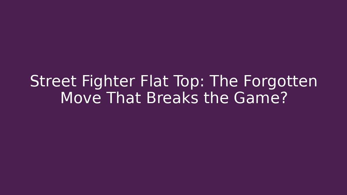Street Fighter Flat Top: The Forgotten Move That Breaks the Game?