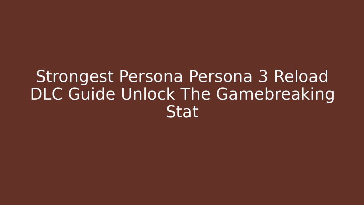 Strongest Persona Persona 3 Reload DLC Guide Unlock The Gamebreaking Stat