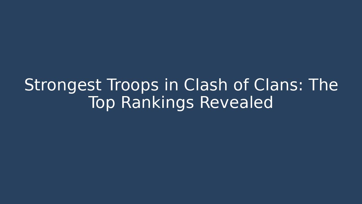 Strongest Troops in Clash of Clans: The Top Rankings Revealed