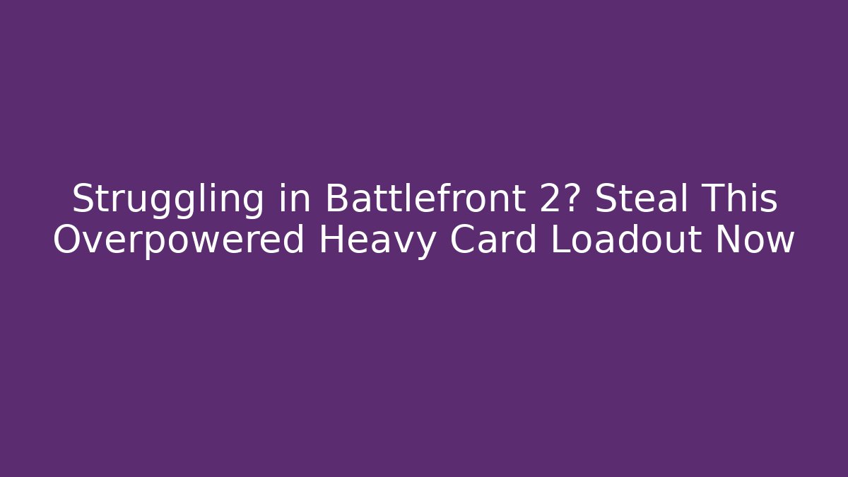 Struggling in Battlefront 2? Steal This Overpowered Heavy Card Loadout Now