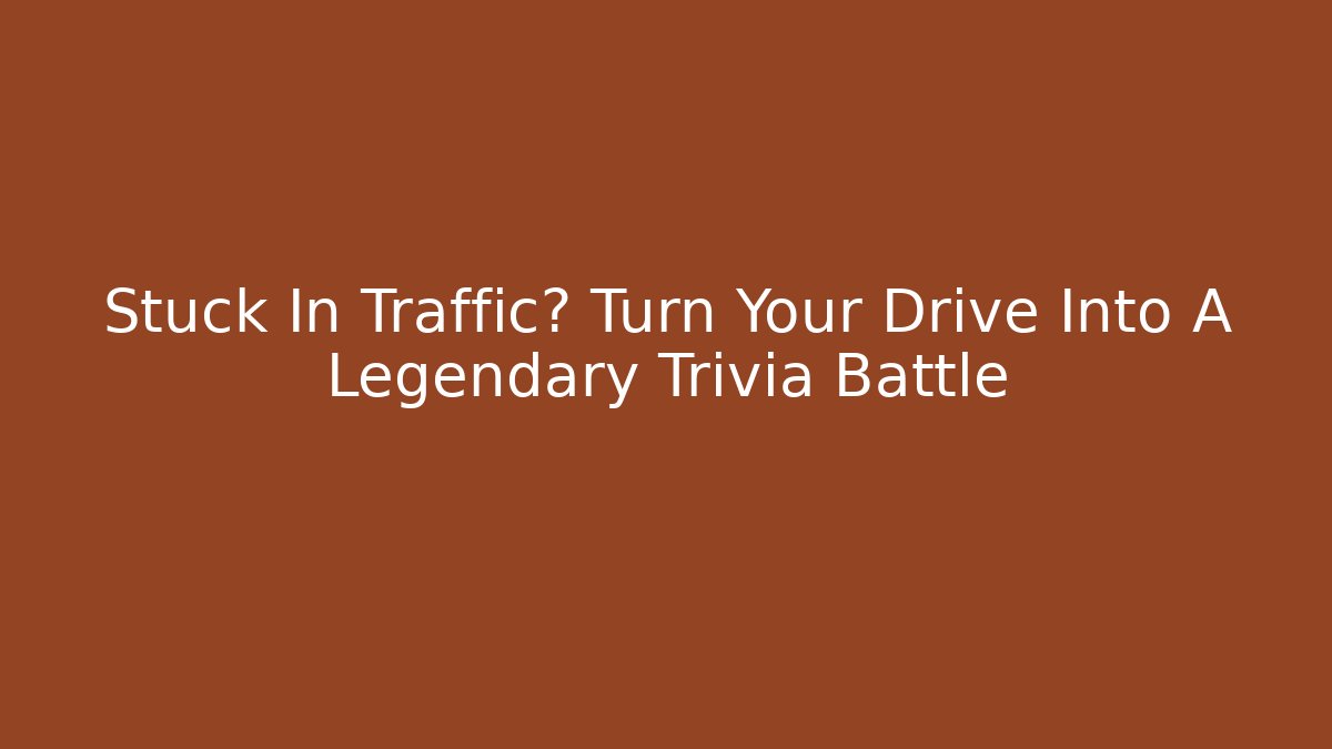Stuck In Traffic? Turn Your Drive Into A Legendary Trivia Battle