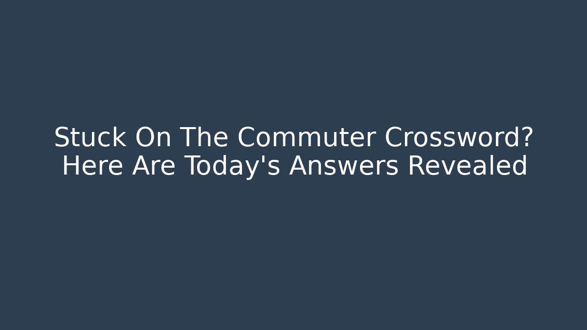 Stuck On The Commuter Crossword? Here Are Today's Answers Revealed