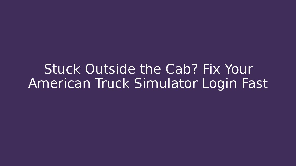 Stuck Outside the Cab? Fix Your American Truck Simulator Login Fast