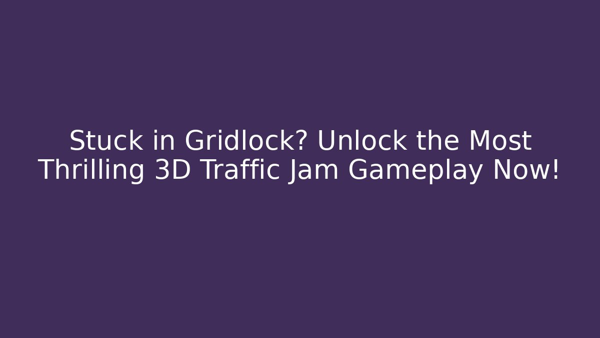Stuck in Gridlock? Unlock the Most Thrilling 3D Traffic Jam Gameplay Now!